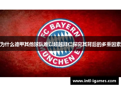 为什么德甲其他球队难以超越拜仁探究其背后的多重因素 为什么德甲其他球队难以超越拜仁探究其背后的多重因素