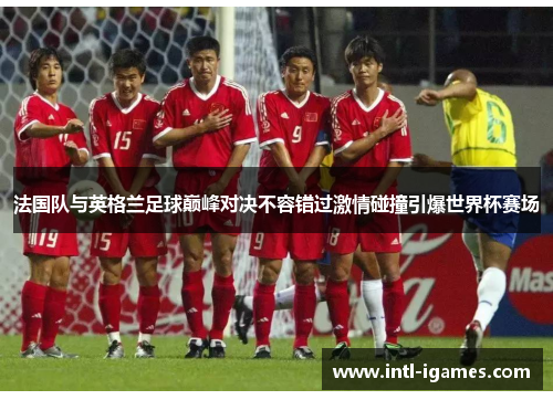 法国队与英格兰足球巅峰对决不容错过激情碰撞引爆世界杯赛场