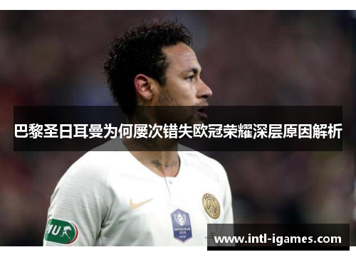 巴黎圣日耳曼为何屡次错失欧冠荣耀深层原因解析