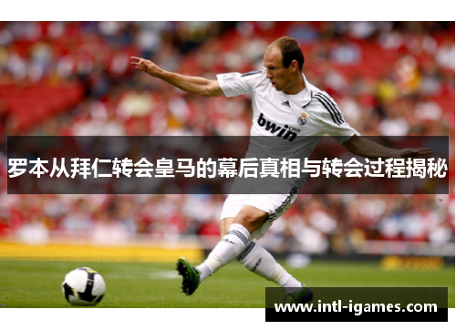 罗本从拜仁转会皇马的幕后真相与转会过程揭秘
