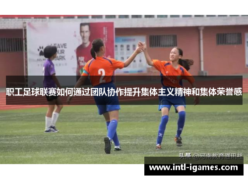 职工足球联赛如何通过团队协作提升集体主义精神和集体荣誉感