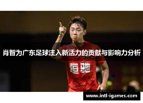肖智为广东足球注入新活力的贡献与影响力分析 肖智为广东足球注入新活力的贡献与影响力分析