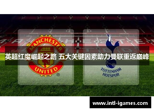 英超红魔崛起之路 五大关键因素助力曼联重返巅峰