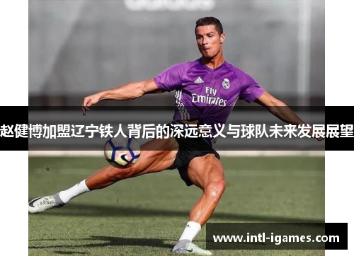 赵健博加盟辽宁铁人背后的深远意义与球队未来发展展望