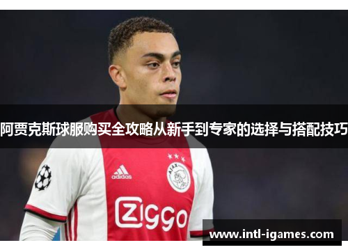 阿贾克斯球服购买全攻略从新手到专家的选择与搭配技巧
