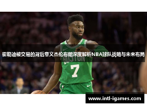 霍勒迪被交易的背后意义杰伦布朗深度解析NBA球队战略与未来布局