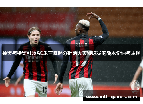 莱奥与特奥引领AC米兰崛起分析两大关键球员的战术价值与表现