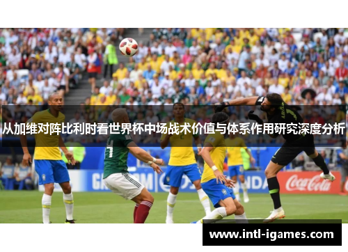 从加维对阵比利时看世界杯中场战术价值与体系作用研究深度分析