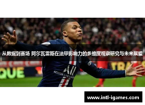 从数据到赛场 阿尔瓦雷斯在法甲影响力的多维度观察研究与未来展望