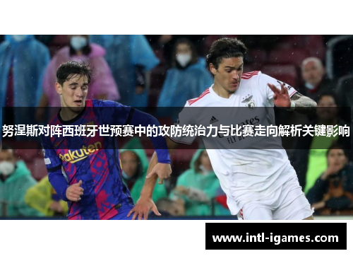 努涅斯对阵西班牙世预赛中的攻防统治力与比赛走向解析关键影响