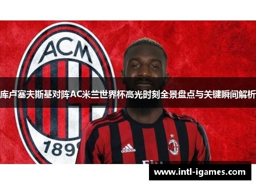 库卢塞夫斯基对阵AC米兰世界杯高光时刻全景盘点与关键瞬间解析