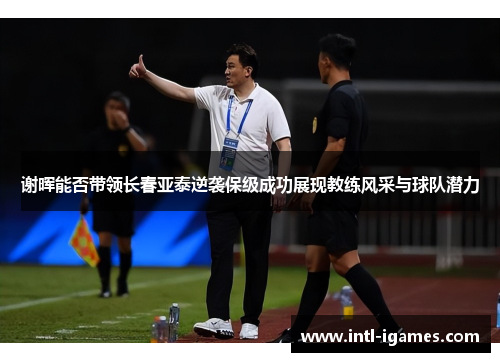谢晖能否带领长春亚泰逆袭保级成功展现教练风采与球队潜力
