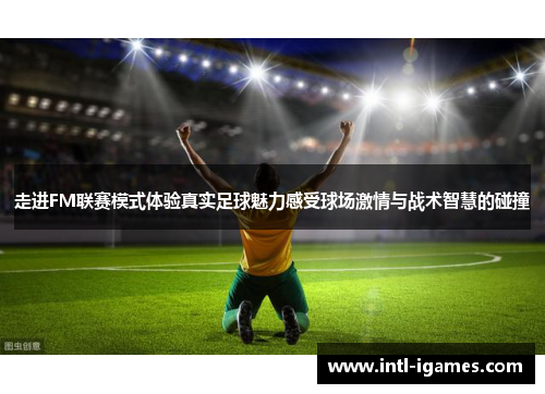 走进FM联赛模式体验真实足球魅力感受球场激情与战术智慧的碰撞