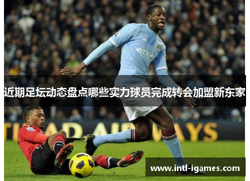 近期足坛动态盘点哪些实力球员完成转会加盟新东家