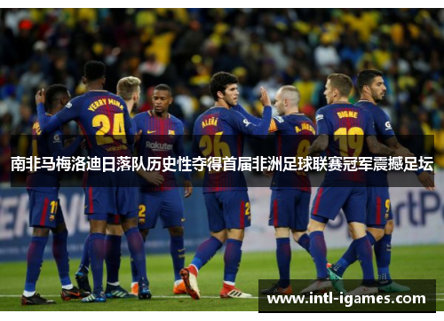 南非马梅洛迪日落队历史性夺得首届非洲足球联赛冠军震撼足坛