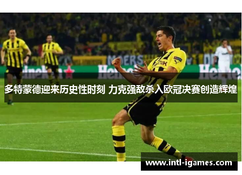 多特蒙德迎来历史性时刻 力克强敌杀入欧冠决赛创造辉煌