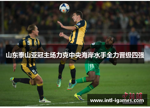 山东泰山亚冠主场力克中央海岸水手全力晋级四强 山东泰山亚冠主场力克中央海岸水手全力晋级四强