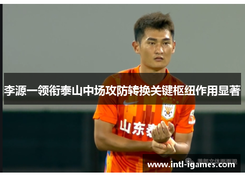 李源一领衔泰山中场攻防转换关键枢纽作用显著 李源一领衔泰山中场攻防转换关键枢纽作用显著