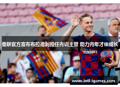 曼联官方宣布布拉德利担任青训主管 助力青年才俊成长