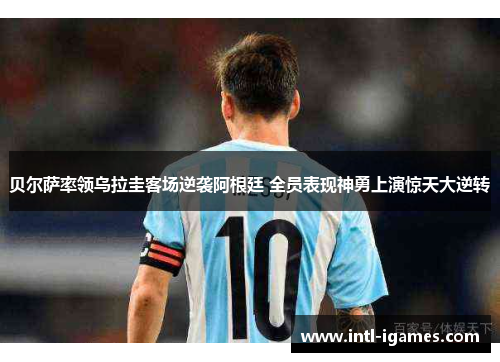 贝尔萨率领乌拉圭客场逆袭阿根廷 全员表现神勇上演惊天大逆转 贝尔萨率领乌拉圭客场逆袭阿根廷 全员表现神勇上演惊天大逆转