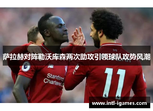 萨拉赫对阵勒沃库森两次助攻引领球队攻势风潮