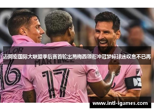 迈阿密国际大联盟季后赛首轮出局梅西领衔冲冠梦碎球迷叹息不已再