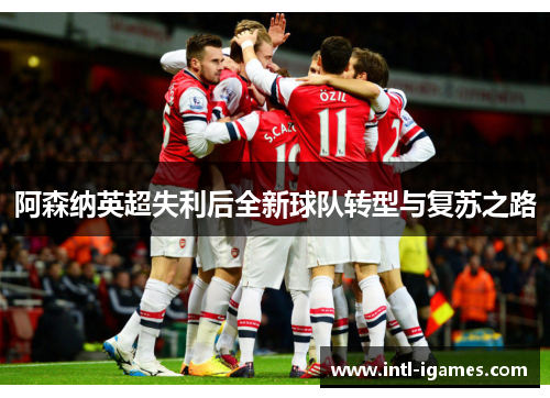 阿森纳英超失利后全新球队转型与复苏之路 阿森纳英超失利后全新球队转型与复苏之路