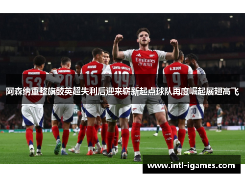 阿森纳重整旗鼓英超失利后迎来崭新起点球队再度崛起展翅高飞