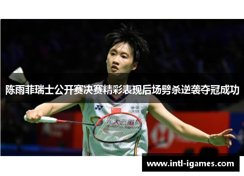 陈雨菲瑞士公开赛决赛精彩表现后场劈杀逆袭夺冠成功