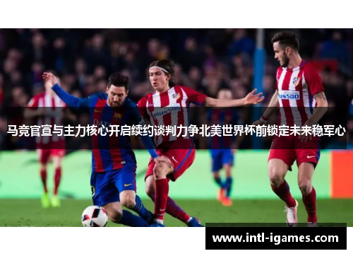 马竞官宣与主力核心开启续约谈判力争北美世界杯前锁定未来稳军心