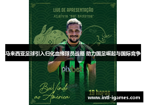 马来西亚足球引入归化血缘球员战略 助力国足崛起与国际竞争