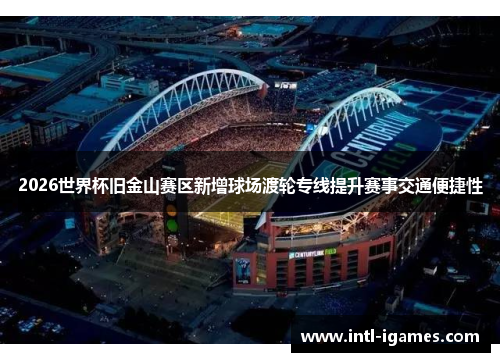 2026世界杯旧金山赛区新增球场渡轮专线提升赛事交通便捷性
