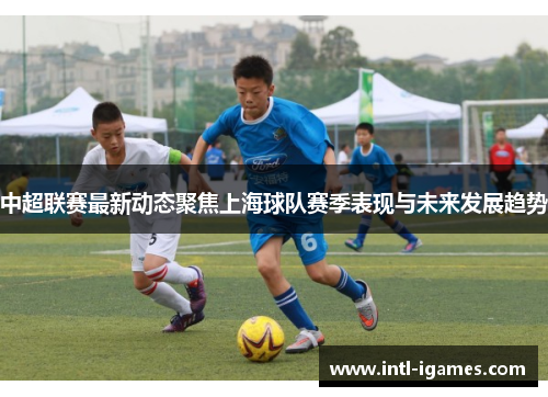 中超联赛最新动态聚焦上海球队赛季表现与未来发展趋势