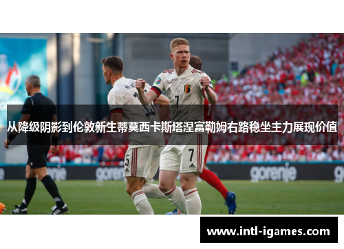 从降级阴影到伦敦新生蒂莫西卡斯塔涅富勒姆右路稳坐主力展现价值