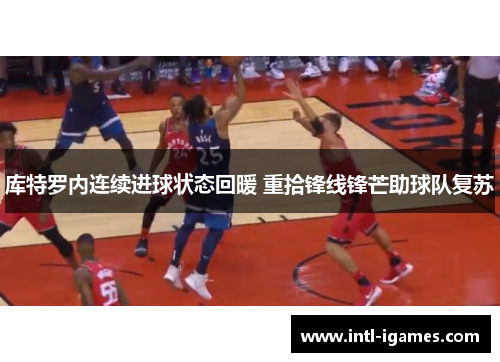 库特罗内连续进球状态回暖 重拾锋线锋芒助球队复苏